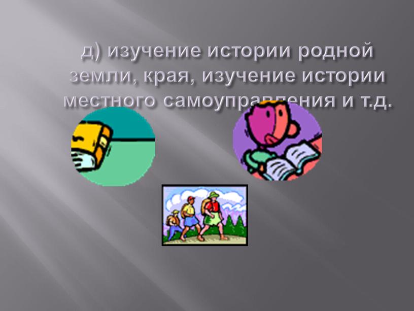 д) изучение истории родной земли, края, изучение истории местного самоуправления и т.д.