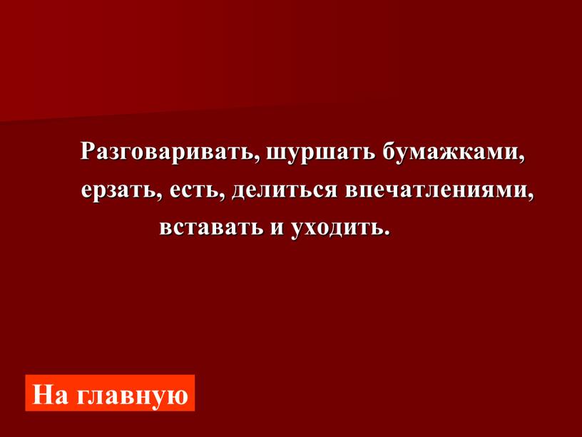 Разговаривать, шуршать бумажками, ерзать, есть, делиться впечатлениями, вставать и уходить