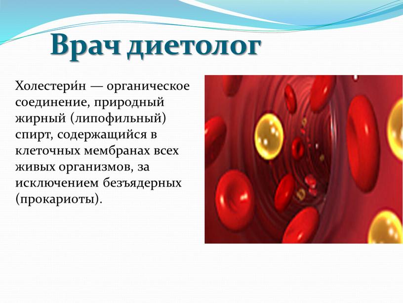 Врач диетолог Холестери́н — органическое соединение, природный жирный (липофильный) спирт, содержащийся в клеточных мембранах всех живых организмов, за исключением безъядерных (прокариоты)