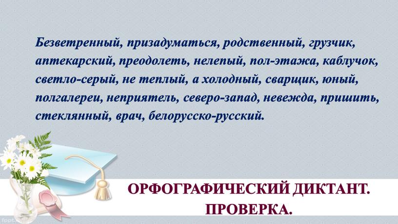 Безветренный, призадуматься, родственный, грузчик, аптекарский, преодолеть, нелепый, пол­-этажа, каблучок, светло-серый, не теплый, а холодный, сварщик, юный, полгалереи, непри­ятель, северо-запад, невежда, пришить, стеклянный, врач, белорусско-русский