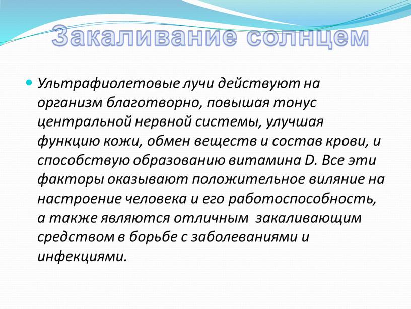 Закаливание солнцем Ультрафиолетовые лучи действуют на организм благотворно, повышая тонус центральной нервной системы, улучшая функцию кожи, обмен веществ и состав крови, и способствую образованию витамина