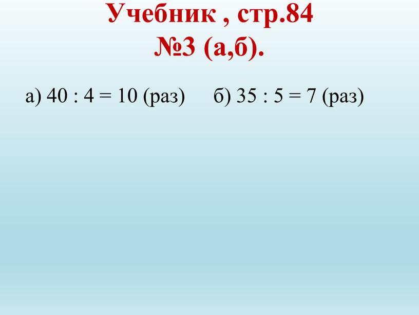 Учебник , стр.84 №3 (а,б). а) 40 : 4 = 10 (раз) б) 35 : 5 = 7 (раз)