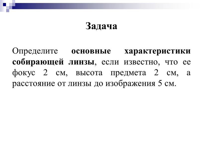 Задача Определите основные характеристики собирающей линзы , если известно, что ее фокус 2 см, высота предмета 2 см, а расстояние от линзы до изображения 5…