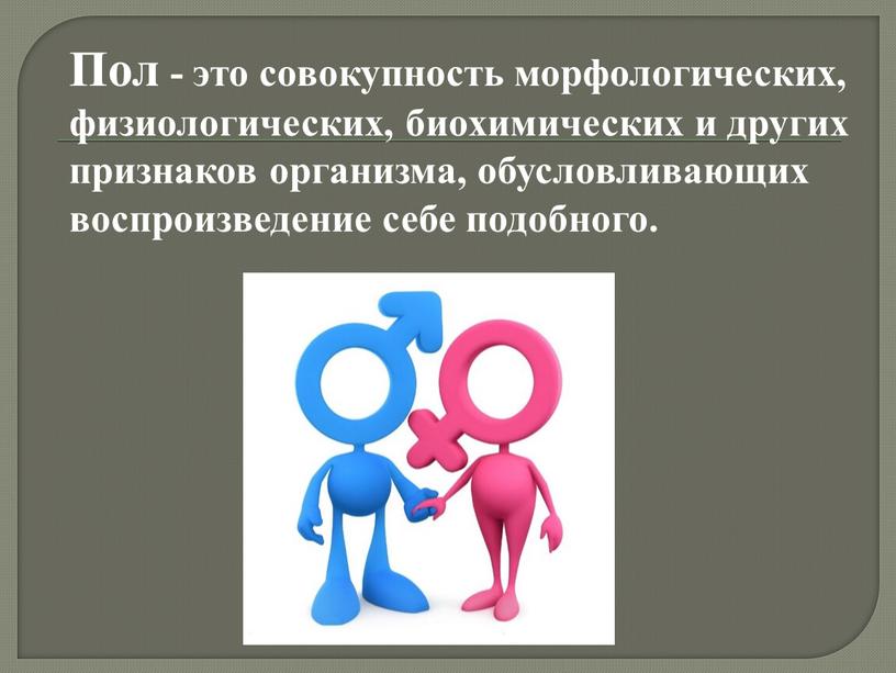 Пол - это совокупность морфологических, физиологических, биохимических и других признаков организма, обусловливающих воспроизведение себе подобного