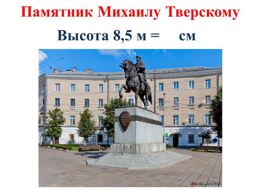 Памятник Михаилу Тверскому Высота 8,5 м = см