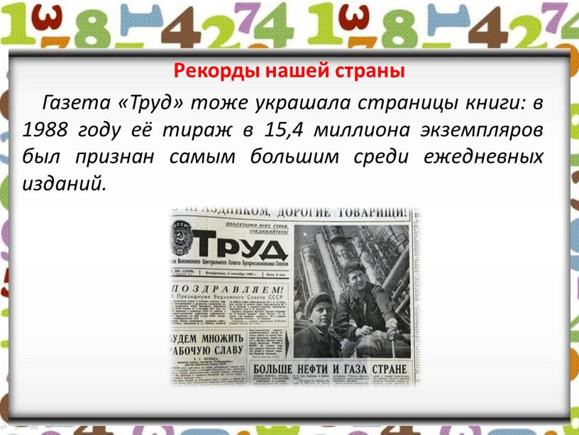 Рекорды нашей страны Газета «Труд» тоже украшала страницы книги: в 1988 году её тираж в 15,4 миллиона экземпляров был признан самым большим среди ежедневных изданий