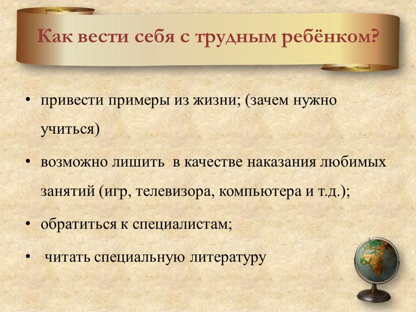 Как вести себя с трудным ребёнком? привести примеры из жизни; (зачем нужно учиться) возможно лишить в качестве наказания любимых занятий (игр, телевизора, компьютера и т