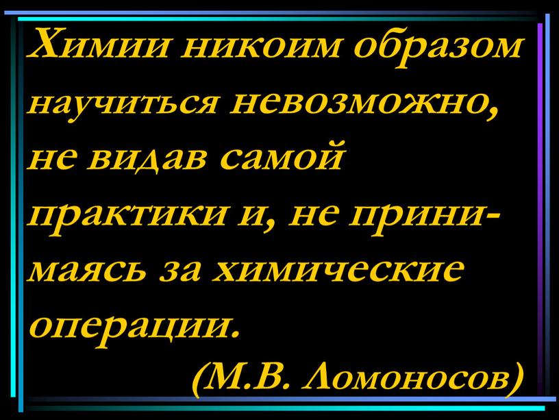 Химии никоим образом научиться невозможно, не видав самой практики и, не прини-маясь за химические операции