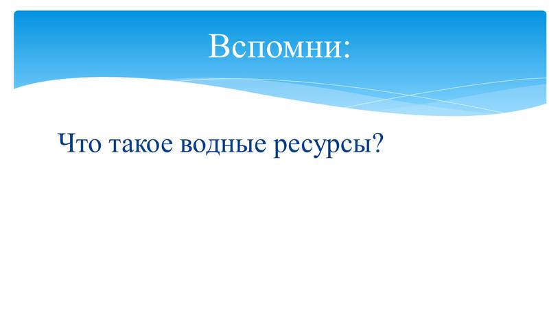 Что такое водные ресурсы? Вспомни: