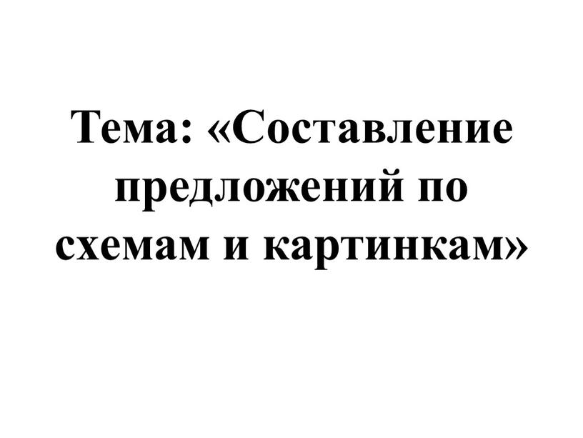 Тема: «Составление предложений по схемам и картинкам»