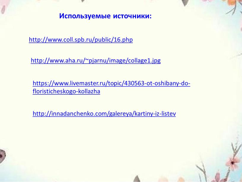 https://www.livemaster.ru/topic/430563-ot-oshibany-do-floristicheskogo-kollazha http://innadanchenko.com/galereya/kartiny-iz-listev http://www.aha.ru/~pjarnu/image/collage1.jpg http://www.coll.spb.ru/public/16.php Используемые источники: