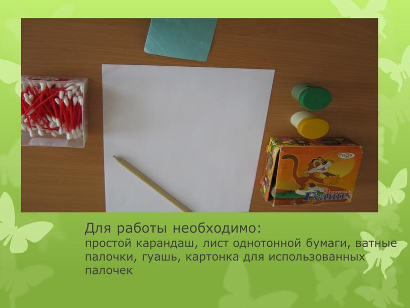 Для работы необходимо: простой карандаш, лист однотонной бумаги, ватные палочки, гуашь, картонка для использованных палочек