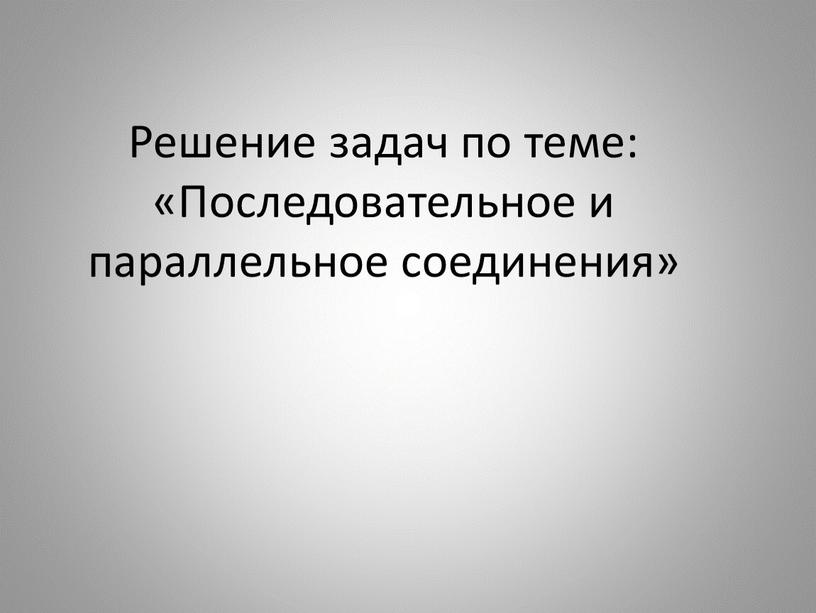 Решение задач по теме: «Последовательное и параллельное соединения»