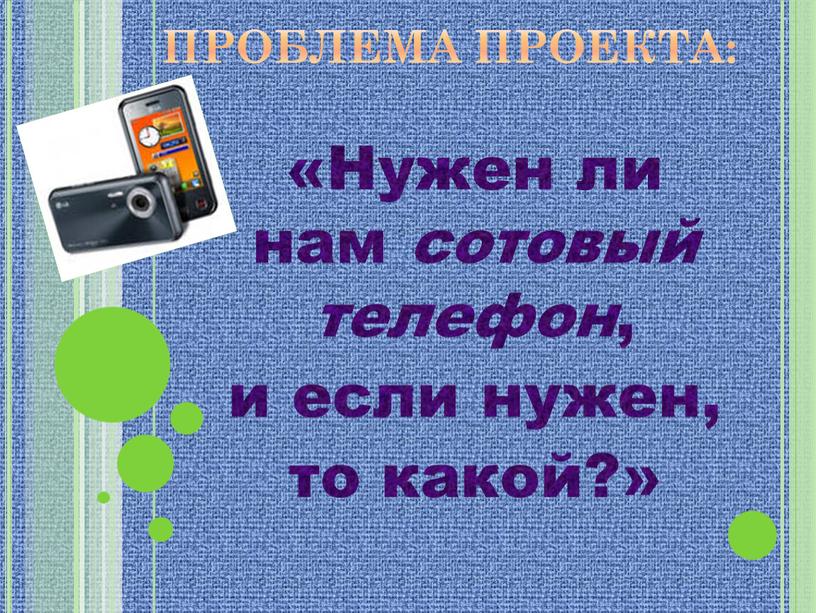 ПРОБЛЕМА ПРОЕКТА: «Нужен ли нам сотовый телефон , и если нужен, то какой?»