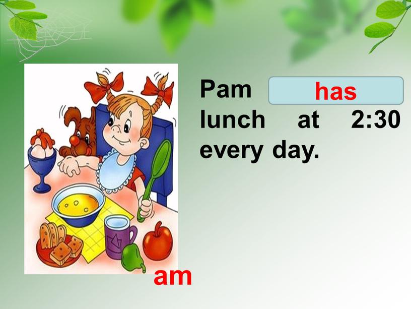 Pam have/ has lunch at 2:30 every day