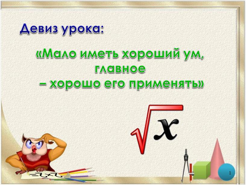 Девиз урока: «Мало иметь хороший ум, главное – хорошо его применять»