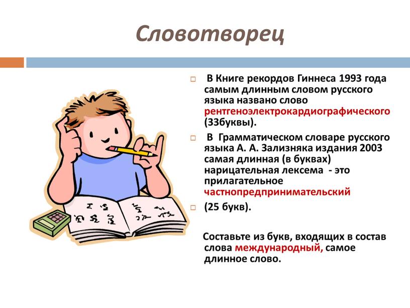 Словотворец В Книге рекордов Гиннеса 1993 года самым длинным словом русского языка названо слово рентгеноэлектрокардиографического (33буквы)