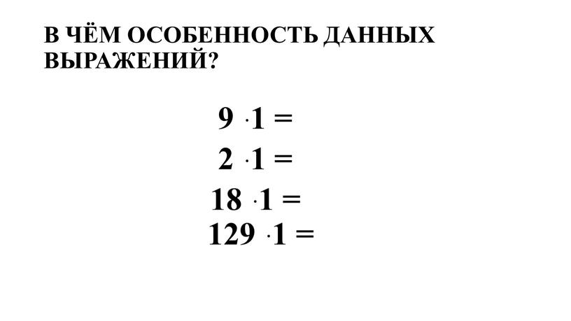 В ЧЁМ ОСОБЕННОСТЬ ДАННЫХ ВЫРАЖЕНИЙ? 9 ּ 1 = 2 ּ 1 = 18 ּ 1 = 129 ּ 1 =