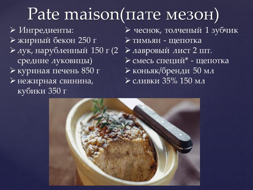 Pate maison(пате мезон) Ингредиенты: жирный бекон 250 г лук, нарубленный 150 г (2 средние луковицы) куриная печень 850 г нежирная свинина, кубики 350 г чеснок,…