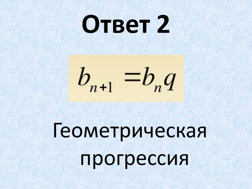 Ответ 2 Геометрическая прогрессия