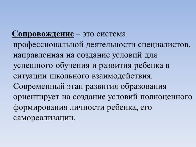 Сопровождение – это система профессиональной деятельности специалистов, направленная на создание условий для успешного обучения и развития ребенка в ситуации школьного взаимодействия