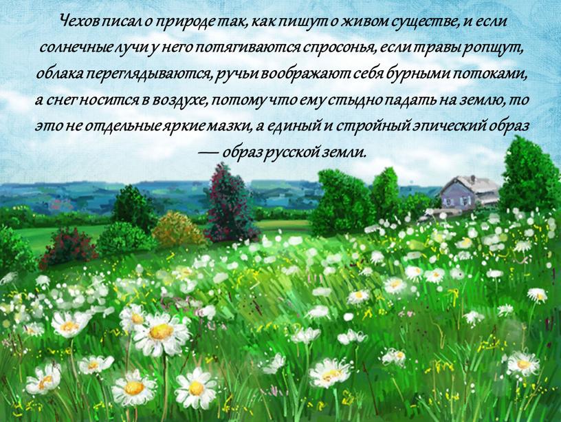 Чехов писал о природе так, как пишут о живом существе, и если солнечные лучи у него потягиваются спросонья, если травы ропщут, облака переглядываются, ручьи воображают…