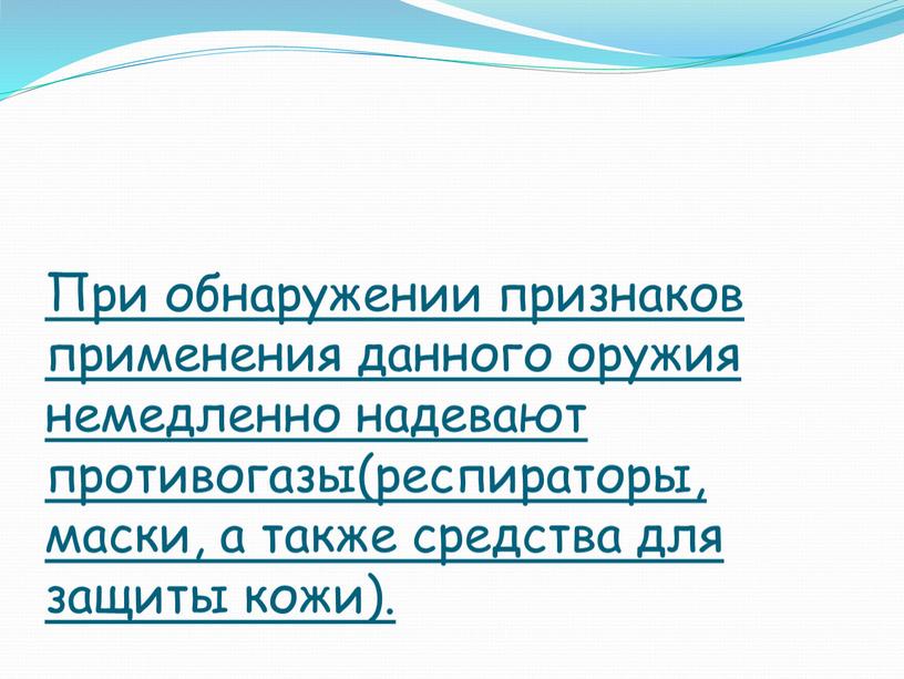 При обнаружении признаков применения данного оружия немедленно надевают противогазы(респираторы, маски, а также средства для защиты кожи)