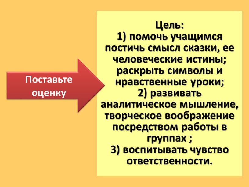 Цель: 1) помочь учащимся постичь смысл сказки, ее человеческие истины; раскрыть символы и нравственные уроки; 2) развивать аналитическое мышление, творческое воображение посредством работы в группах…