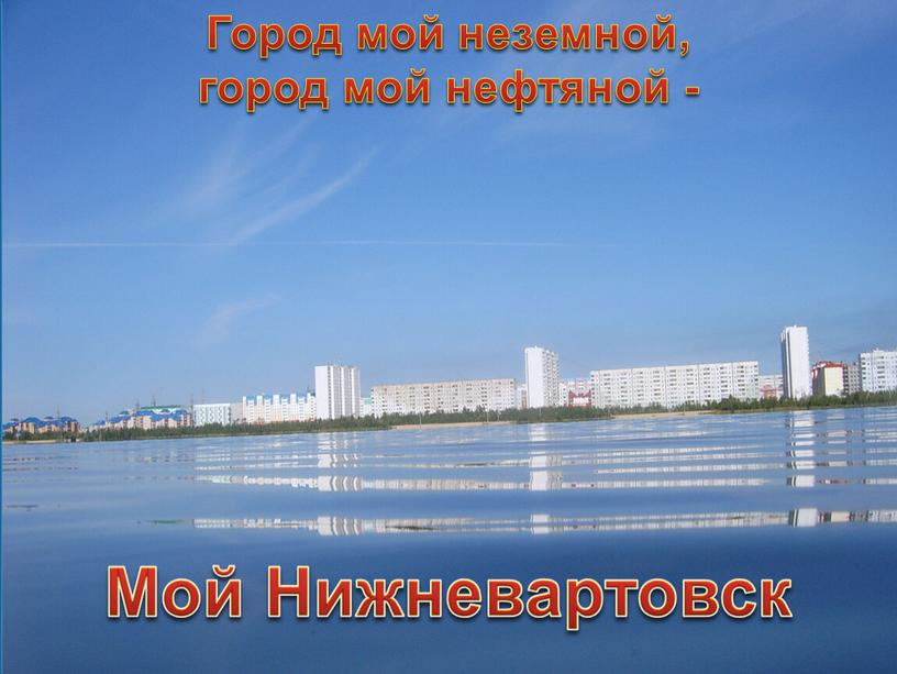 Мой Нижневартовск Город мой неземной, город мой нефтяной -