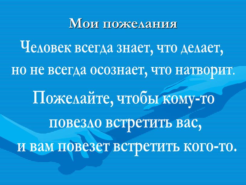 Мои пожелания Человек всегда знает, что делает, но не всегда осознает, что натворит