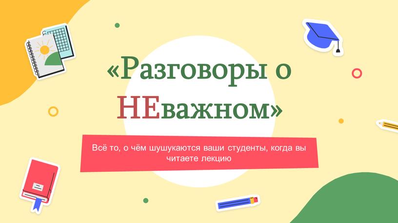 Разговоры о НЕважном» Всё то, о чём шушукаются ваши студенты, когда вы читаете лекцию