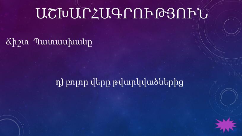 ԱՇԽԱՐՀԱԳՐՈՒԹՅՈՒՆ Ճիշտ Պատասխանը դ) բոլոր վերը թվարկվածներից