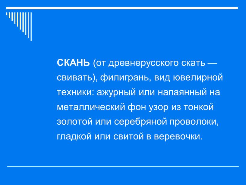 СКАНЬ (от древнерусского скать — свивать), филигрань, вид ювелирной техники: ажурный или напаянный на металлический фон узор из тонкой золотой или серебряной проволоки, гладкой или…