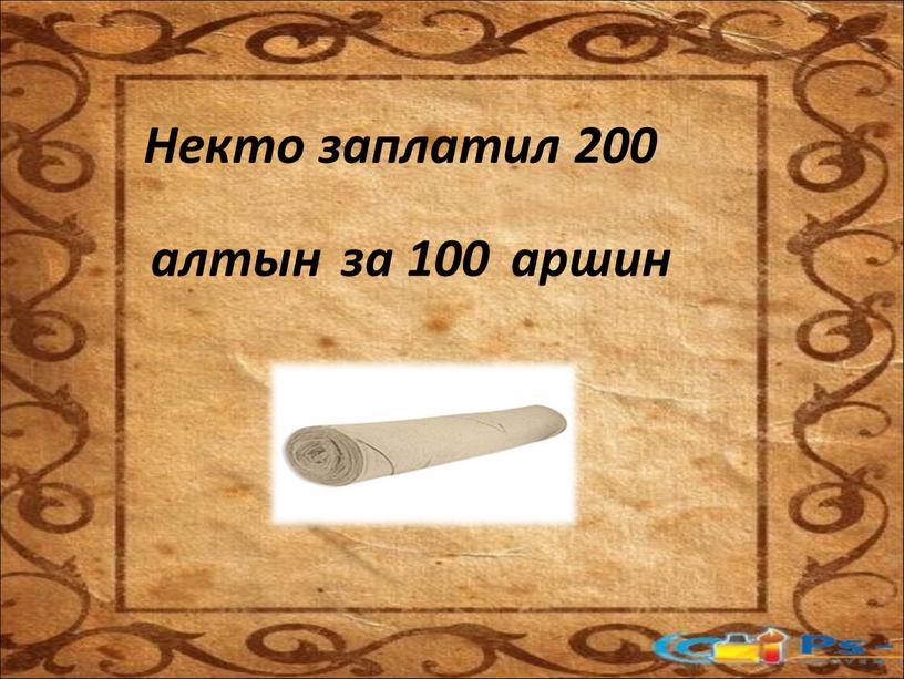 Некто заплатил 200 алтын за 100 аршин