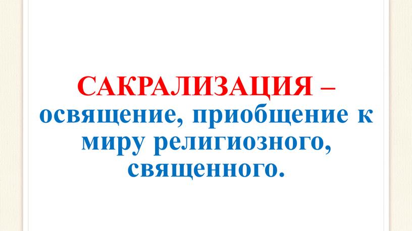 САКРАЛИЗАЦИЯ – освящение, приобщение к миру религиозного, священного