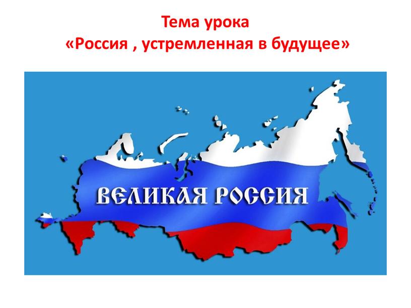 Тема урока «Россия , устремленная в будущее»