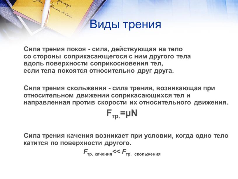 Виды трения Сила трения покоя - сила, действующая на тело со стороны соприкасающегося с ним другого тела вдоль поверхности соприкосновения тел, если тела покоятся относительно…