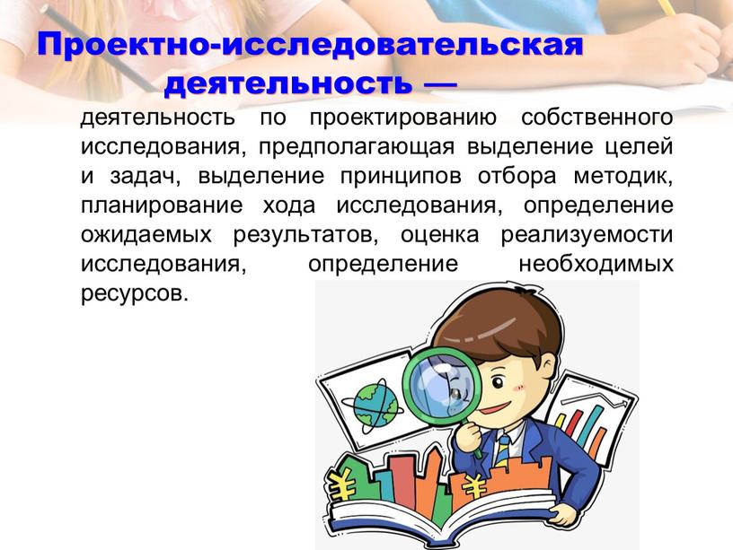 Проектно-исследовательская деятельность — деятельность по проектированию собственного исследования, предполагающая выделение целей и задач, выделение принципов отбора методик, планирование хода исследования, определение ожидаемых результатов, оценка реализуемости…