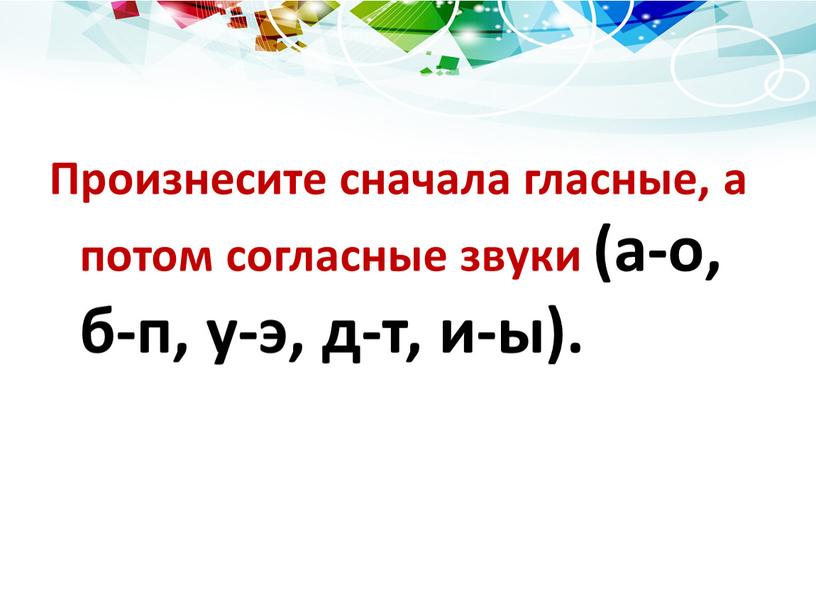 Произнесите сначала гласные, а потом согласные звуки (а-о, б-п, у-э, д-т, и-ы)