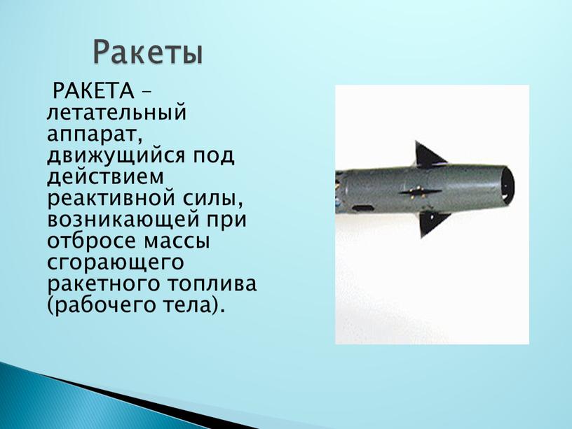 Ракеты РАКЕТА – летательный аппарат, движущийся под действием реактивной силы, возникающей при отбросе массы сгорающего ракетного топлива (рабочего тела)