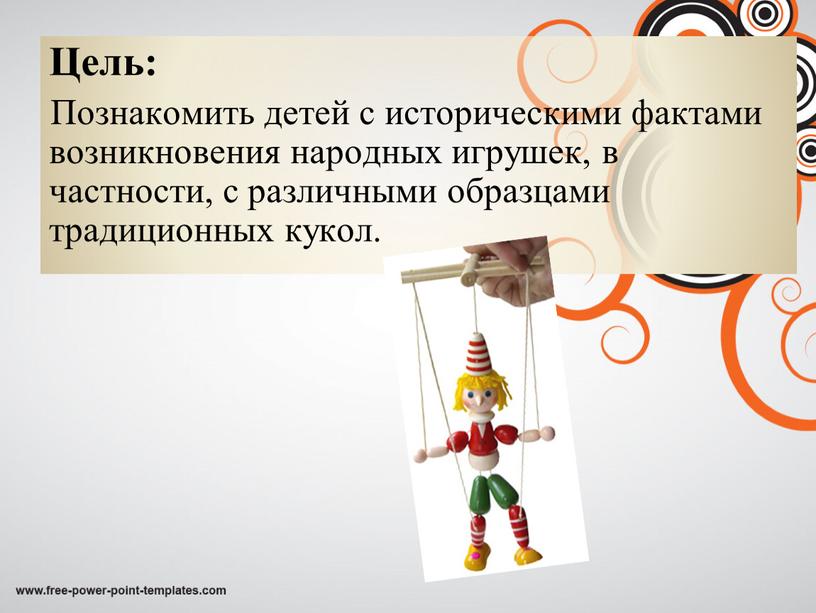 Цель: Познакомить детей с историческими фактами возникновения народных игрушек, в частности, с различными образцами традиционных кукол