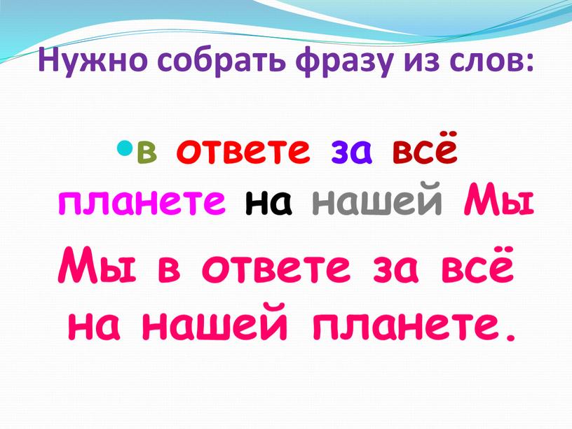 Нужно собрать фразу из слов: в ответе за всё планете на нашей