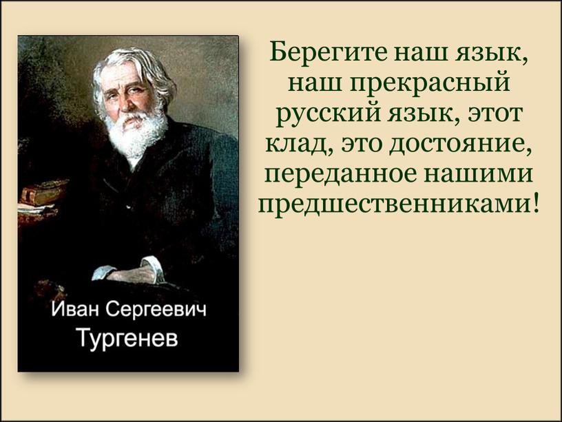 Берегите наш язык, наш прекрасный русский язык, этот клад, это достояние, переданное нашими предшественниками!