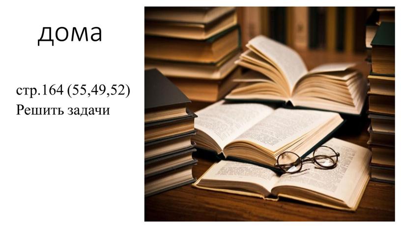 дома стр.164 (55,49,52) Решить задачи