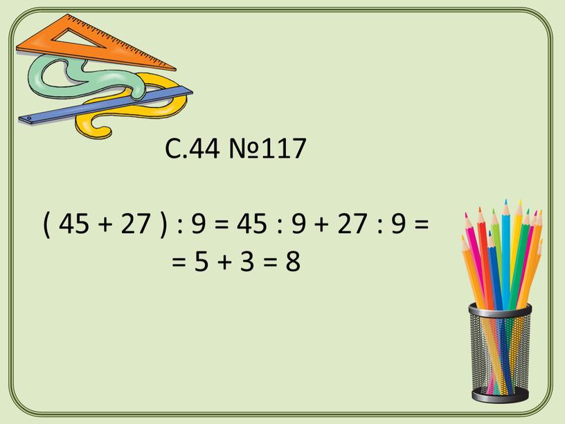 С.44 №117 ( 45 + 27 ) : 9 = 45 : 9 + 27 : 9 = = 5 + 3 = 8