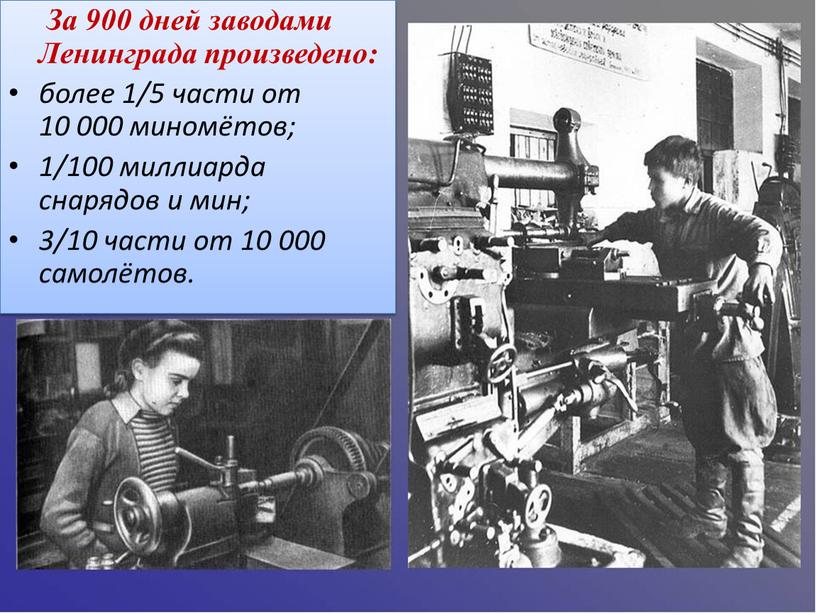 За 900 дней заводами Ленинграда произведено: более 1/5 части от 10 000 миномётов; 1/100 миллиарда снарядов и мин; 3/10 части от 10 000 самолётов