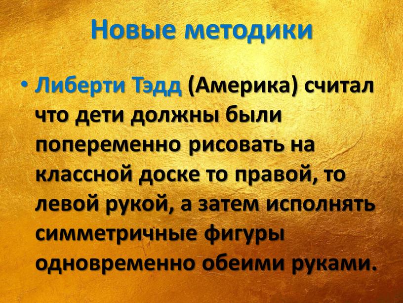 Новые методики Либерти Тэдд (Америка) считал что дети должны были попеременно рисовать на классной доске то правой, то левой рукой, а затем исполнять симметричные фигуры…