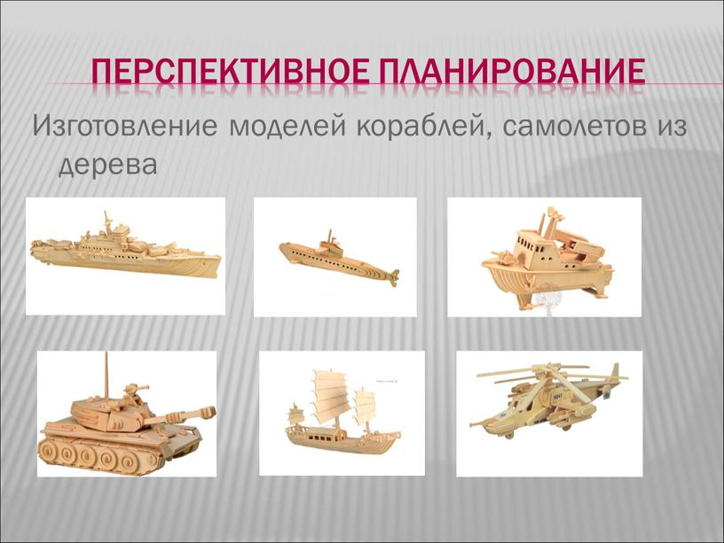 Перспективное планирование Изготовление моделей кораблей, самолетов из дерева