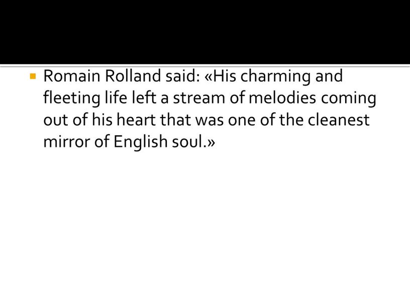 Romain Rolland said: «His charming and fleeting life left a stream of melodies coming out of his heart that was one of the cleanest mirror…