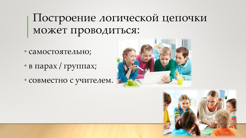 Построение логической цепочки может проводиться: самостоятельно; в парах / группах; совместно с учителем